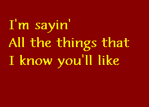 I'm sayin'
All the things that

I know you'll like