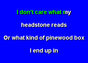 I don't care what my

headstone reads

Or what kind of pinewood box

I end up in