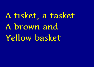 A tisket, a tasket
A brown and

Yellow basket