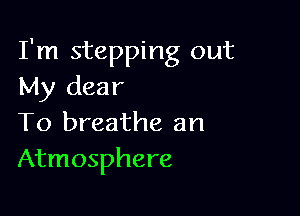 I'm stepping out
My dear

To breathe an
Atmosphere