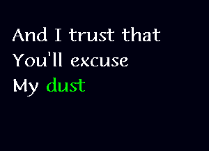 And I trust that
You'll excuse

My dust