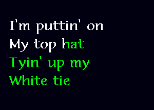I'm puttin' on
My top hat

Tyin' up my
White tie