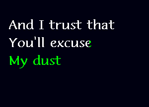 And I trust that
You'll excuse

My dust
