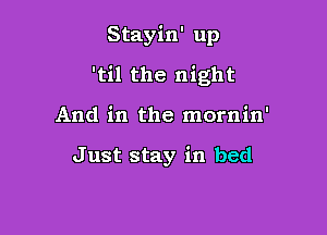 Stayin' up

'til the night

And in the mornin'

Just stay in bed