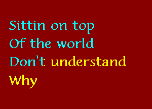 Sittin on top
Of the world

Don't understand
Why