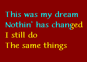 This was my dream
Nothin' has changed
I still do

The same things