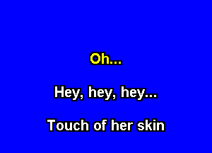 Oh...

Hey, hey, hey...

Touch of her skin