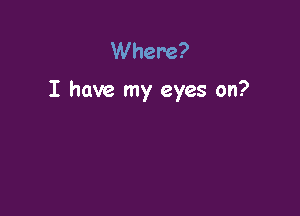Where?

I have my eyes on?