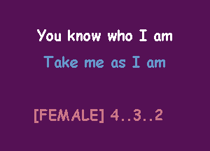 You know who I am

Take me as I am

IFEMALEI 4..3..2