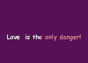Love is the only danger!