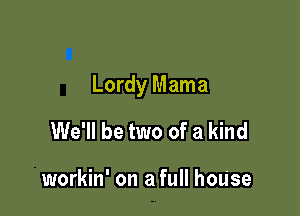 Lordy Mama

We'll be two of a kind

workin' on a full house