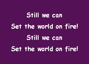 Still we can
Set the world on fire!

Still we can

Set the world on fire!