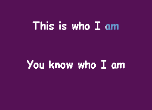 This is who I am

You know who I am