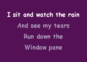 I sit and watch the rain
And see my tears

Run down The

Window pane