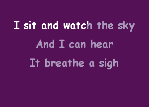 I sit and watch the sky
And I can hear-

It breathe a sigh