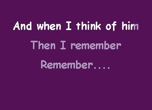 And when I Think of him

Then I remember

Remember. . ..