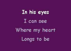 In his eyes

I can see

Where my heart

Longs to be