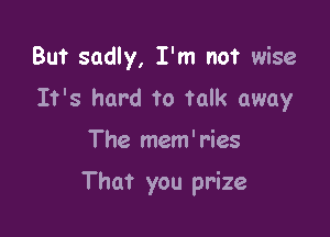 But sadly, I'm not wise
It's hard to talk away

The mem' ries

That you prize