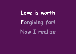 Love is worth

Forgiving for!

Now I realize