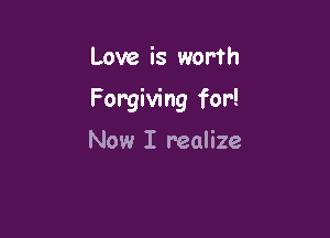 Love is worth

Forgiving for!

Now I realize