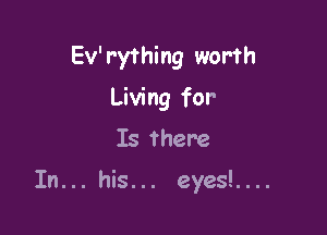 Ev'r'ything worth
Living for
Is there

In... his... eyes!....
