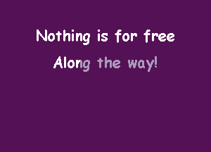 Nofhing is for free

Along the way!