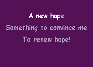 A new hope

Something to convince me

To renew hope!