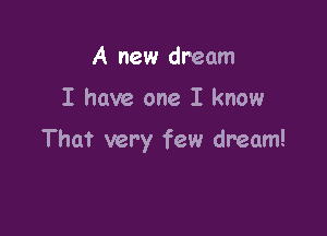 A new dream

I have one I know

That very few dream!