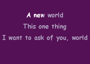A new world

This one thing

I want to ask of you, world
