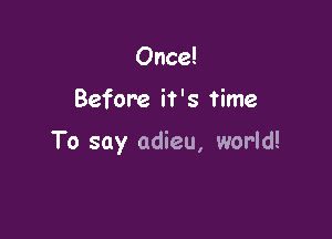 Once!

Before it's time

To say adieu, world!