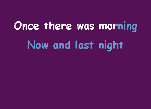 Once there was morning

Now and last night