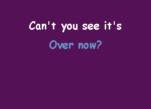 Can't you see it's

Over now?