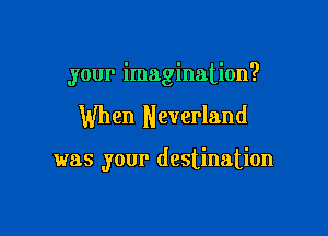 your imagination?

When Neverland

was your destination