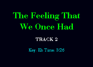 The Feeling That
We Once Had

TRACK 2

Key EbTLme 326