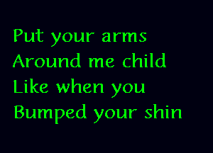 Put your arms
Around me child

Like when you
Bumped your shin