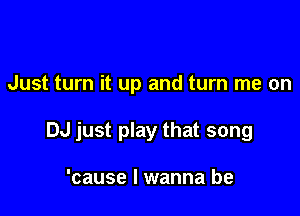 Just turn it up and turn me on

DJ just play that song

'cause I wanna be