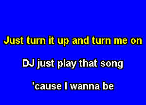 Just turn it up and turn me on

DJ just play that song

'cause I wanna be