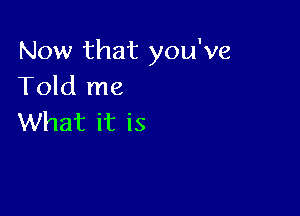 Now that you've
Told me

What it is