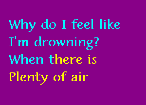 Why do I feel like
I'm drowning?

When there is
Plenty of air