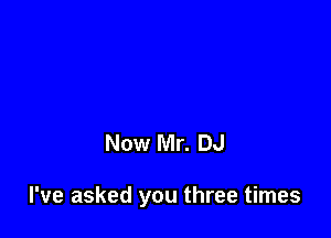 Now Mr. DJ

I've asked you three times