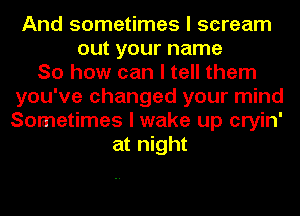 And sometimes I scream
out your name
So how can I tell them
you've changed your mind
Sometimes I wake up cryin'
at night