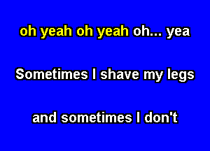 oh yeah oh yeah oh... yea

Sometimes I shave my legs

and sometimes I don't
