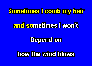 Sometimes I comb my hair

and sometimes I won't
Depend on

how the wind blows