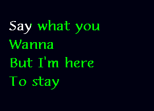 Say what you
Wanna

But I'm here
To stay