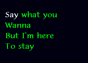 Say what you
Wanna

But I'm here
To stay