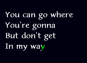 You can go where
You're gonna

But don't get
In my way