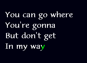 You can go where
You're gonna

But don't get
In my way