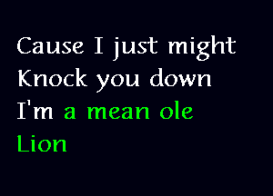 Cause I just might
Knock you down

I'm a mean ole
Lion