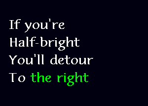 If you're
Half-bright

You'll detour
T0 the right