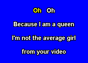 Oh Oh

Because I am a queen

I'm not the average girl

from your video